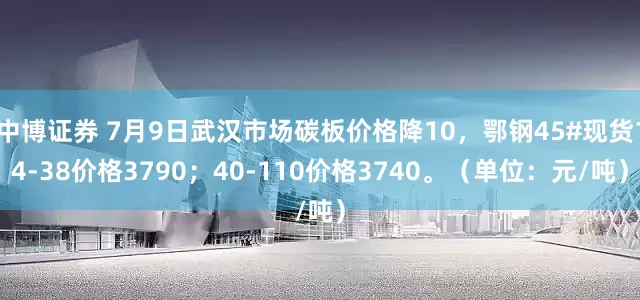 中博证券 7月9日武汉市场碳板价格降10，鄂钢45#现货14-38价格3790；40-110价格3740。（单位：元/吨）