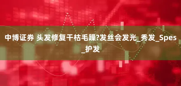 中博证券 头发修复干枯毛躁?发丝会发光_秀发_Spes_护发