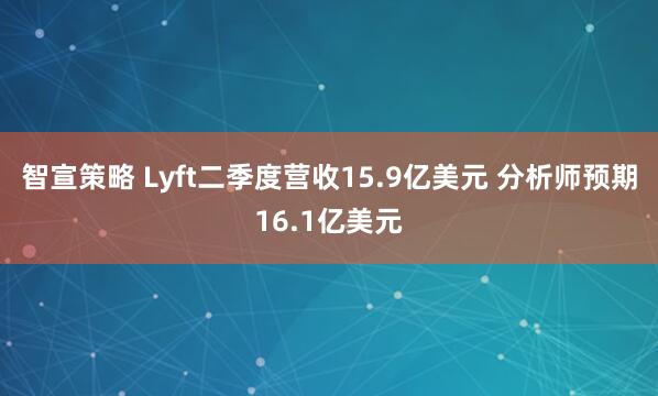 智宣策略 Lyft二季度营收15.9亿美元 分析师预期16.1亿美元