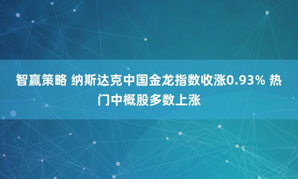 智赢策略 纳斯达克中国金龙指数收涨0.93% 热门中概股多数上涨