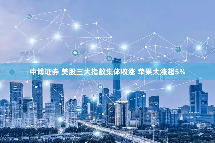 中博证券 美股三大指数集体收涨 苹果大涨超5%