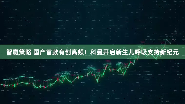 智赢策略 国产首款有创高频！科曼开启新生儿呼吸支持新纪元