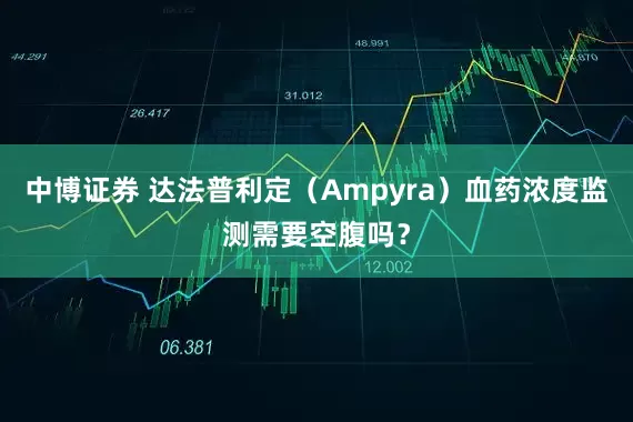 中博证券 达法普利定（Ampyra）血药浓度监测需要空腹吗？
