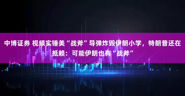 中博证券 视频实锤美“战斧”导弹炸毁伊朗小学，特朗普还在抵赖：可能伊朗也有“战斧”