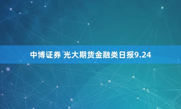 中博证券 光大期货金融类日报9.24