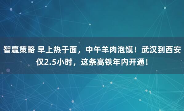 智赢策略 早上热干面，中午羊肉泡馍！武汉到西安仅2.5小时，这条高铁年内开通！