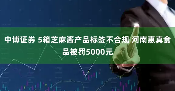 中博证券 5箱芝麻酱产品标签不合规 河南惠真食品被罚5000元