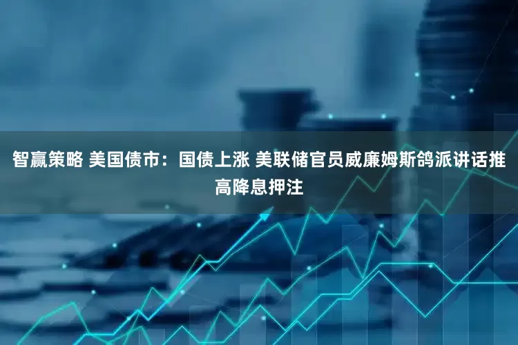 智赢策略 美国债市：国债上涨 美联储官员威廉姆斯鸽派讲话推高降息押注