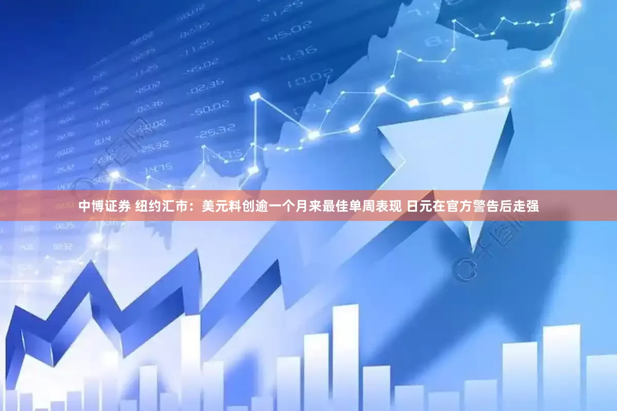 中博证券 纽约汇市：美元料创逾一个月来最佳单周表现 日元在官方警告后走强