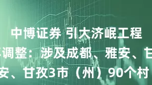 中博证券 引大济岷工程征地范围再调整：涉及成都、雅安、甘孜3市（州）90个村（社区）