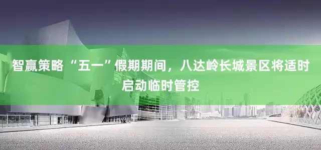 智赢策略 “五一”假期期间，八达岭长城景区将适时启动临时管控