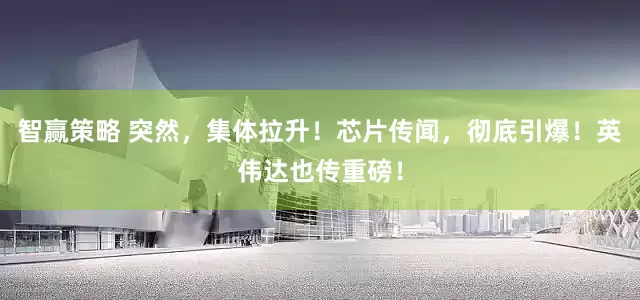 智赢策略 突然,集体拉升!芯片传闻,彻底引爆!英伟达也传重磅!