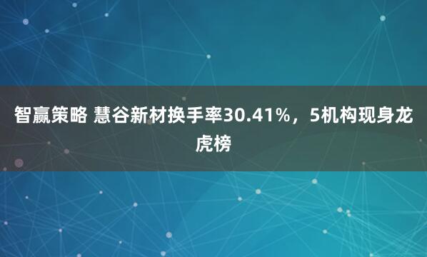 智赢策略 慧谷新材换手率30.41%,5机构现身龙虎榜