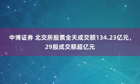 中博证券 北交所股票全天成交额134.23亿元,29股成交额超亿元